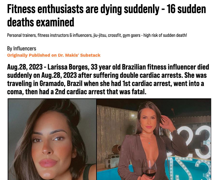 It’s becoming harder and harder to keep up with reporting the endless sudden deaths.

When a prominent fitness influencer like Brazilian Larissa Borges dies suddenly (of double cardiac arrest), the news overshadows and pushes out all other similar recent deaths.

There has been a