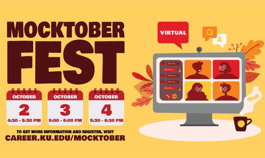 Do you want to practice your interviewing skills? Are you planning on attending career fairs this year? Do you want to expand your network? If you answered yes to any of these questions, Mocktober Fest is for you! Learn more @ career.ku.edu/mocktober.