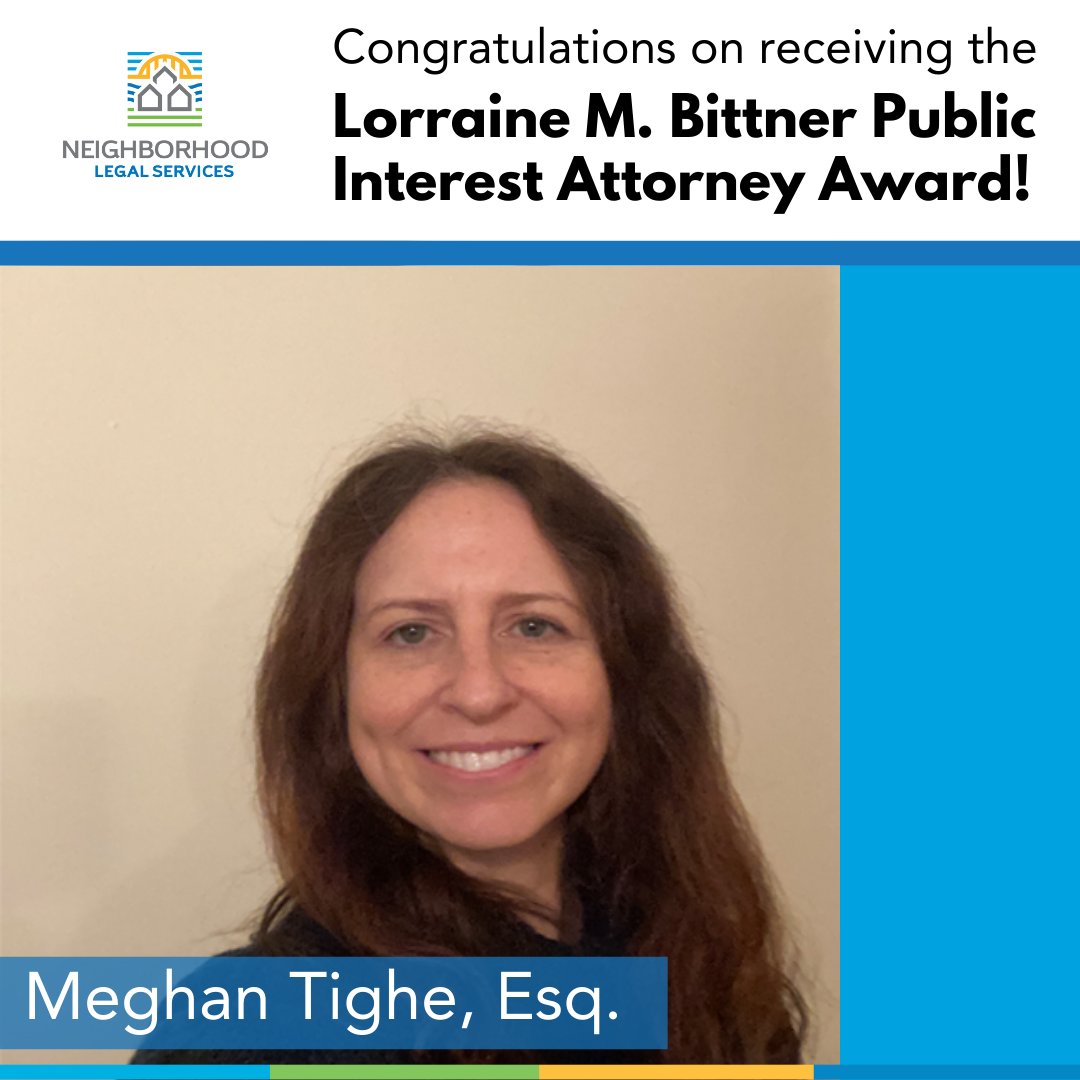 Meghan Tighe, Esq. is being awarded the Lorraine M. Bittner Public Interest Attorney Award in part for her caring and compassionate work with low-income people and survivors of domestic violence. Meghan has the distinction of having worked in almost every substantive unit in NLS!