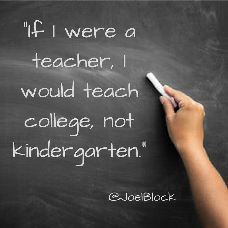 If I were a teacher, I would teach college not kindergarten. -Joel G. Block
#Quote #Insider