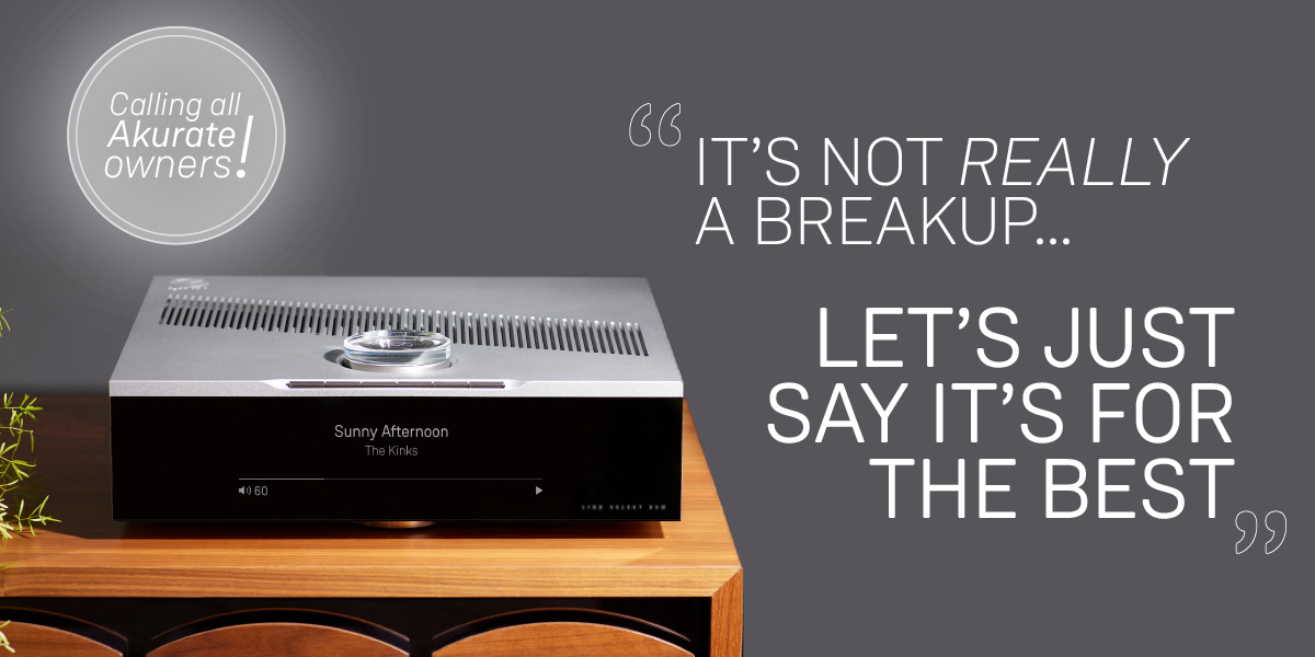 Your Akurate streamer has provided countless hours of musical enjoyment; it must seem unthinkable to part with it. That is, until you discover the fantastic trade-in deals Linn can offer. Let's just say it's for the best. Contact your dealer: lin.mn/findastore