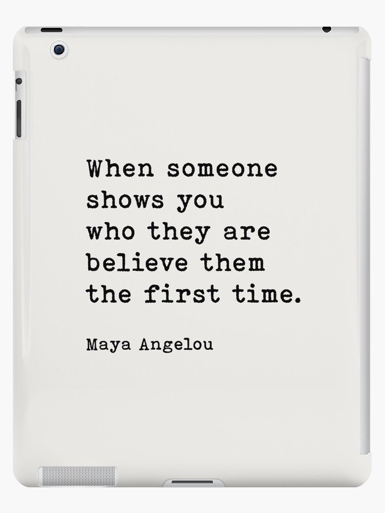 When someone shows you who they are  believe them the first time —Maya Angelou