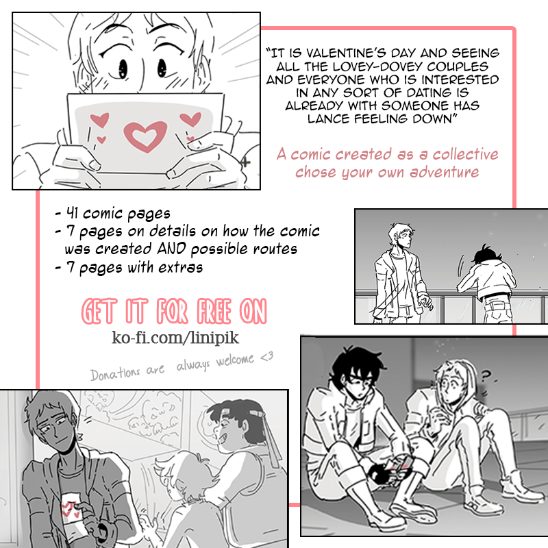 Love Letter💌 PDF!! My "democratically played visual novel"/"collective chose your own adventure" klance valentines day comic created with the help of a very specific flowchart,  polls, and fans voting for their favorite outcome. 
Download it from my K0fi for free/pwyw.✨