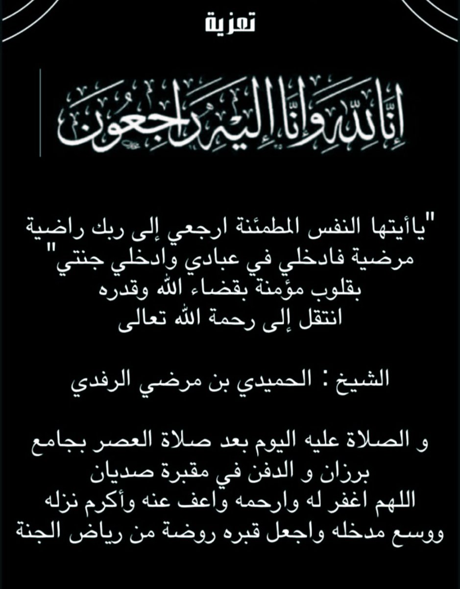 "ياأيتها النفس المطمئنة ارجعي إلى ربك راضية 
مرضية فادخلي في عبادي وادخلي جنتي"
بقلوب مؤمنة بقضاء الله وقدره
انتقل إلى رحمة الله تعالى 
الشيخ : الحميدي بن مرضي الرفدي 
و الصلاة عليه اليوم بعد صلاة العصر بجامع 
برزان و الدفن في مقبرة صديان
 #لايف_السلقا_الرسمي