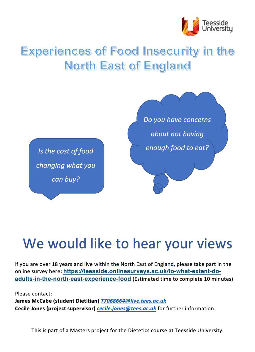I am a Teesside University MSc Dietetic student. I am undertaking a research project looking at food insecurity in the North East. Below is a link to an online survey and a poster for more information about the research project and inclusion criteria.
Link:teesside.onlinesurveys.ac.uk/to-what-extent…