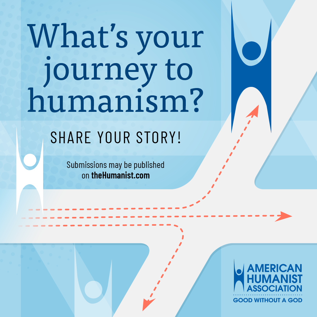 We all have our own stories of how we came to be humanists, and we want to hear yours! Tell us how you became a humanist for the chance to be featured in our series on theHumanist.com.

Be sure to submit your story here: thehumanist.com/journey