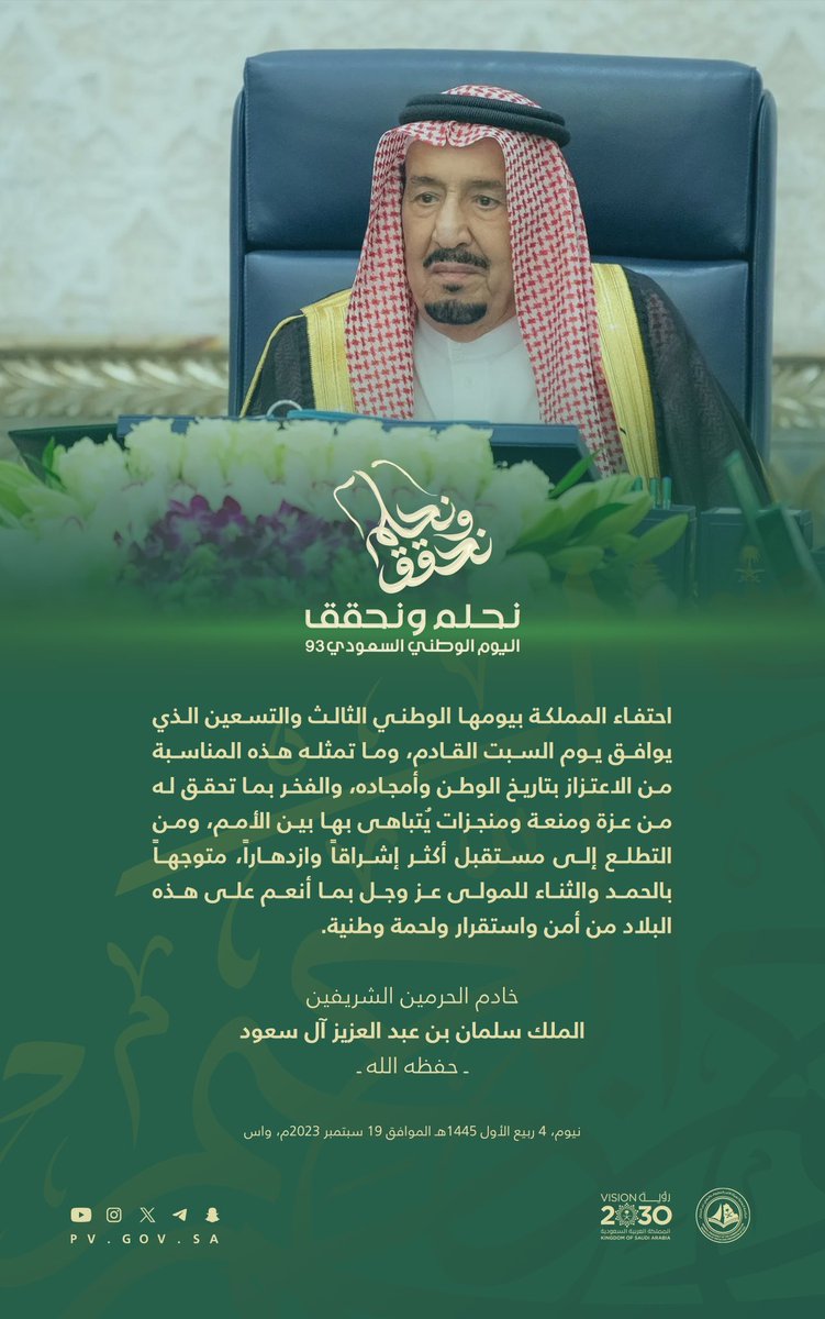 "احتفاء المملكة بيومها الوطني الثالث والتسعين الذي يوافق يوم السبت القادم، وما تمثله هذه المناسبة من الاعتزاز بتاريخ الوطن وأمجاده، والفخر بما تحقق له من عزة ومنعة ومنجزات يُتباهى بها بين الأمم..".

خادم الحرمين الشريفين
الملك سلمان بن عبدالعزيز -حفظه الله-

#نحلم_ونحقق