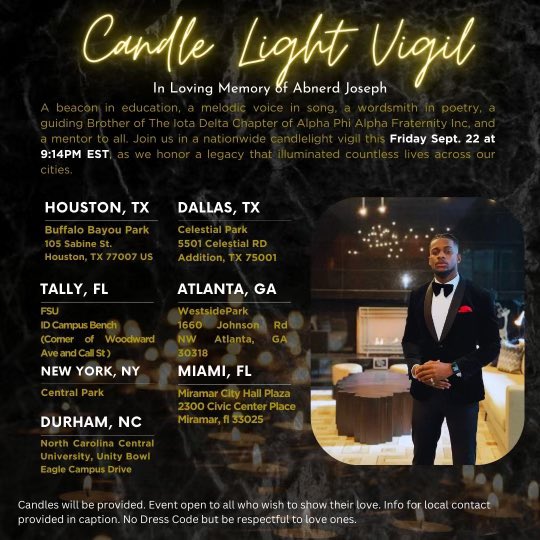 Nationwide 🕯️9/23/23 at 9:14PM EST, we honor Abnerd’s Legacy. 

HOUSTON TX -  Sabastian Berry
DALLAS, TX - Yemi Adetutu
ATLANTA, GA - Dwight James III
TALLY, FL - DVodrek Ponder 
MIAMI, FL - Pierre Beaton
NEW YORK, NY - Jameel McKanstry
DURHAM, NC - Joery Francois
#ABNERD914