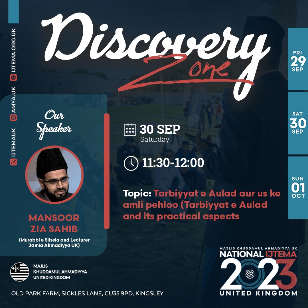 🎙 Discovery Zone Talk 🔊

Join us at the DISCOVERY ZONE for an exciting talk in Urdu

🎙Speaker: Mansoor Zia Sahib (Lecturer Jamia Ahmadiyya UK)

💡Topic:  Tarbiyyat e Aulad aur us ke amli pehloo

🗓 30 September 🕘 12PM

📍Old Park Farm, GU35 9PD

🌐 Ijtema.org.uk