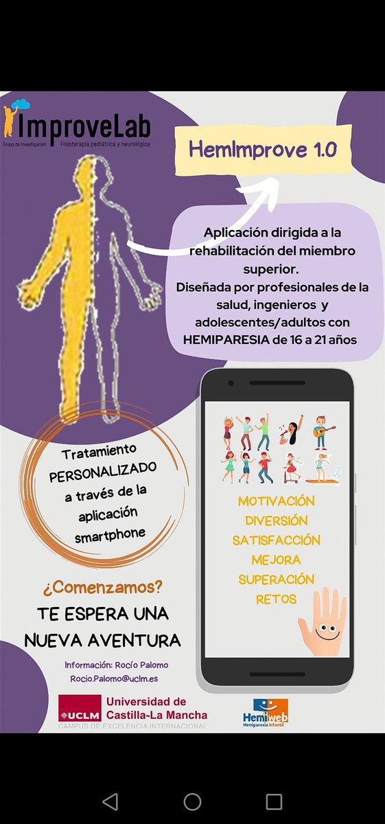 Estudio para crear HEMIimprove 1.0, aplicación para la rehabilitación del miembro superior. UCLM en colaboración con HEMIWEB.
Será una diseñada por profesionales de la salud e ingenieros junto con jóvenes con hemiparesia de entre  16 y 21 años.
Más info: Rocío.Palomo@uclm.es