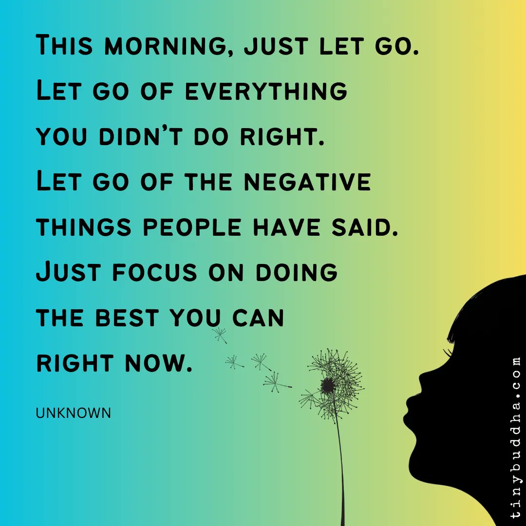 "This morning, just let go. Let go of everything you didn’t do right. Let go of the negative things people have said. Just focus on doing the best you can right now.”  ~Unknown