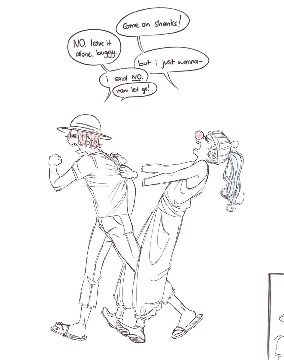 a short comic featuring shanks and buggy from one piece. the first panel is of them both, with shanks storming off and buggy hanging onto his shirt trying to pull him back.
[dialogue between them has been abbreviated to b for buggy and s for shanks]
b: “come on shanks!”
s: “No. leave it alone, buggy.”
b: “but i just wanna-”
s: “i said no. now let go!”