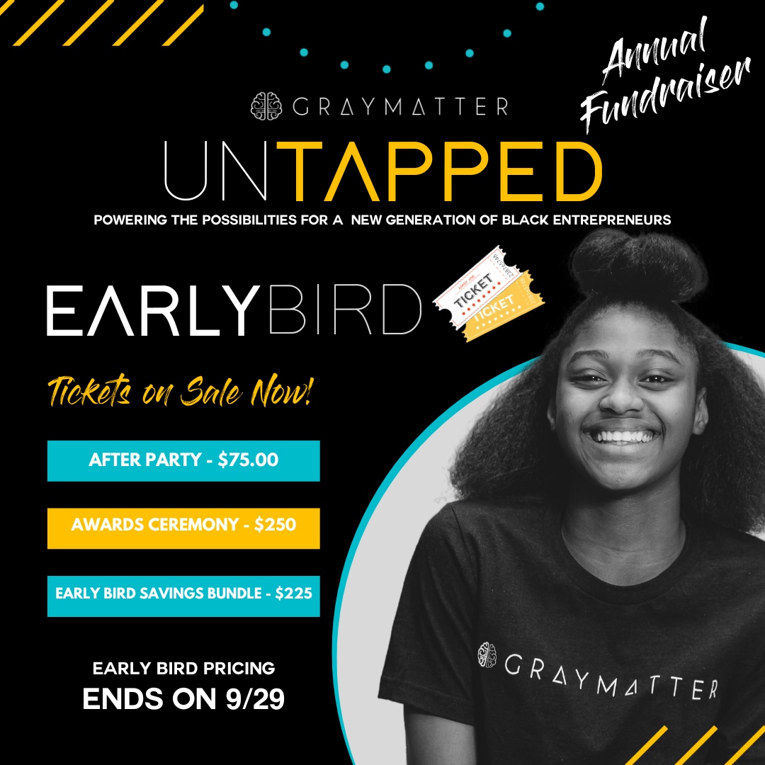 Purchase your Early Bird Tix to UNTAPPED today to support our mission to empower the next generation of Black leaders and entrepreneurs! 
graymatterexperience.com/untapped