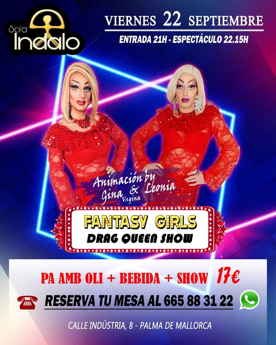 Sala Indalo Palma

Viernes 22 Septiembre 2023
Fantasy Girls 

CENA
Pa Amb Oli+Bebida 17€

ENTRADA+BEBIDA 10€

Abrimos a las 21h
Show 22:15h
Reservas: 665883122
Calle Industria 8 - Palma.