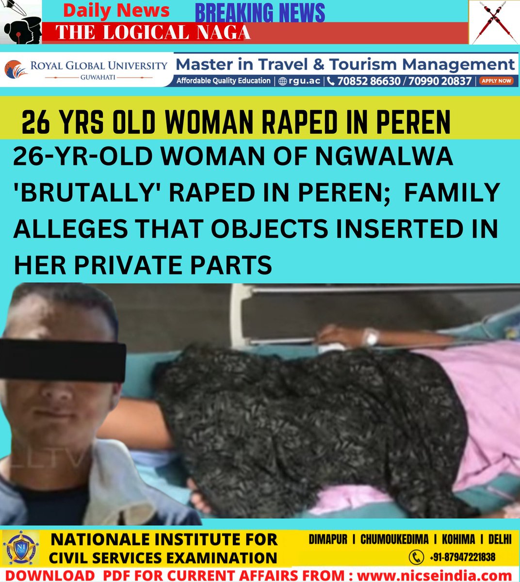26-YR-OLD WOMAN NGWLWA 'BRUTALLY' RAPED
IN PEREN; FAMILY ALLEGES OBJECTS THAT
INSERTED IN HER PRIVATE PARTS. 

Accused is in Police Custody and the victim is admitted at CIHSR