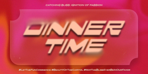ㅤ

             🏹 ˖ ࣪ ‹ CATCHING BLISS:
             Ignition  of  Passion 𖥔 ࣪ ᥫ᭡

             𓆩࣪✶𓆪‌   DINNER TIME  ˖࣪ ﹆

             #LetTheFunCommence  
             #BeautyOfTheCapitol
             #MayTheBlissEverBeInOurFavor

ㅤ