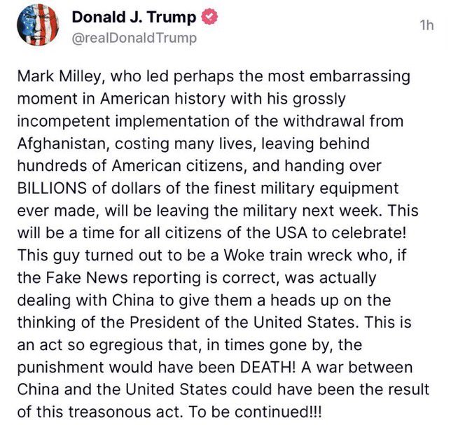 Trump says of General Milley: “This is an act so egregious that, in times gone by, the punishment would have been DEATH.” Make no damn mistake, this is a threat, call to action from Trump to his faithful domestic terrorists to shut Milley up. Trump will never stop. Every day he…