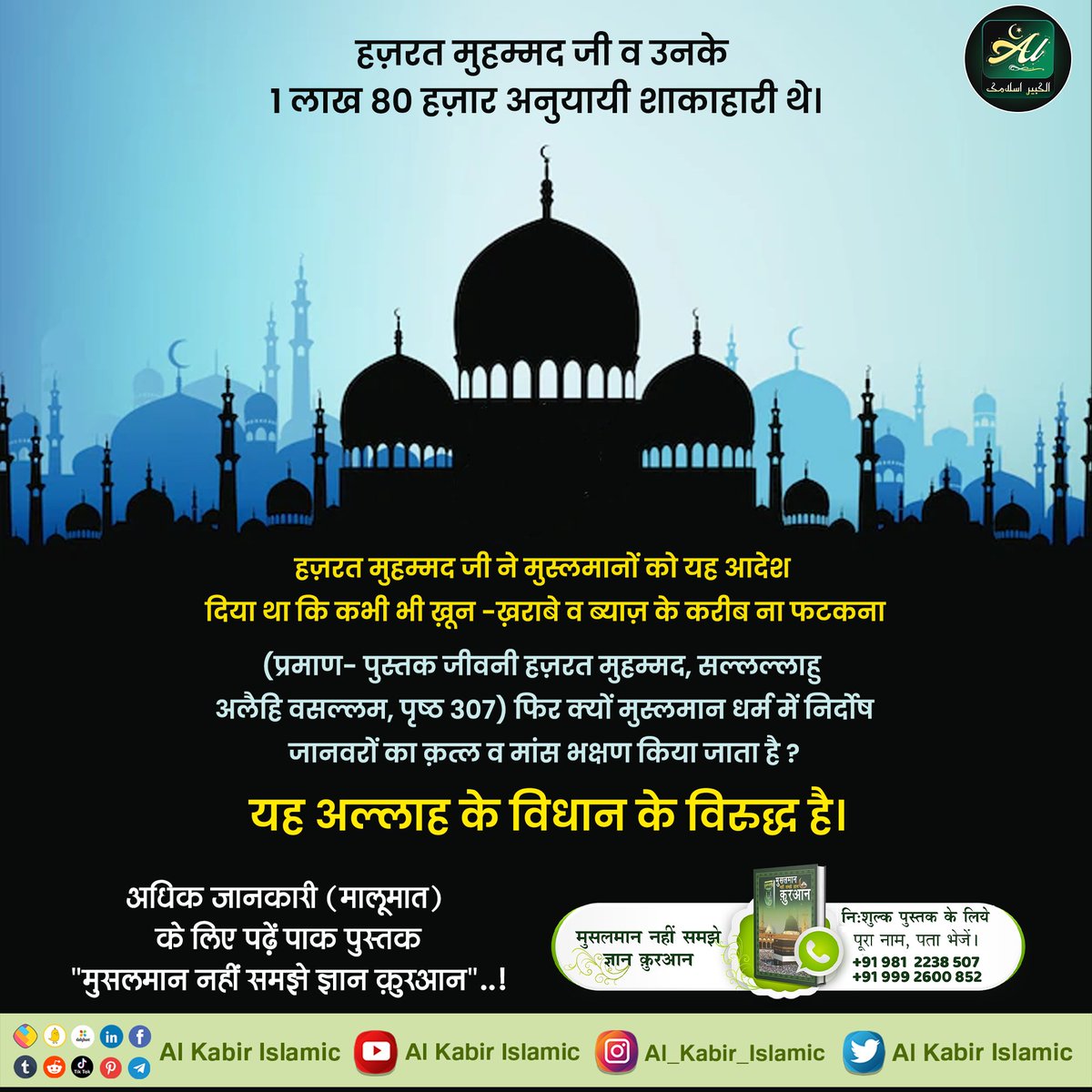 हज़रत मुहम्मद जी व उनके 1 लाख 80 हज़ार अनुयायी शाकाहारी थे। 
(प्रमाण- पुस्तक जीवनी हज़रत मुहम्मद सल्लल्लाहु अलैहि वसल्लम, पृष्ठ 307) फिर क्यों मुस्लमान धर्म में निर्दोष जानवरों का क़त्ल व मांस भक्षण किया जाता है ?
यह अल्लाह के विधान के विरुद्ध है।
#AlKabir_Islamic
#SaintRampalJi