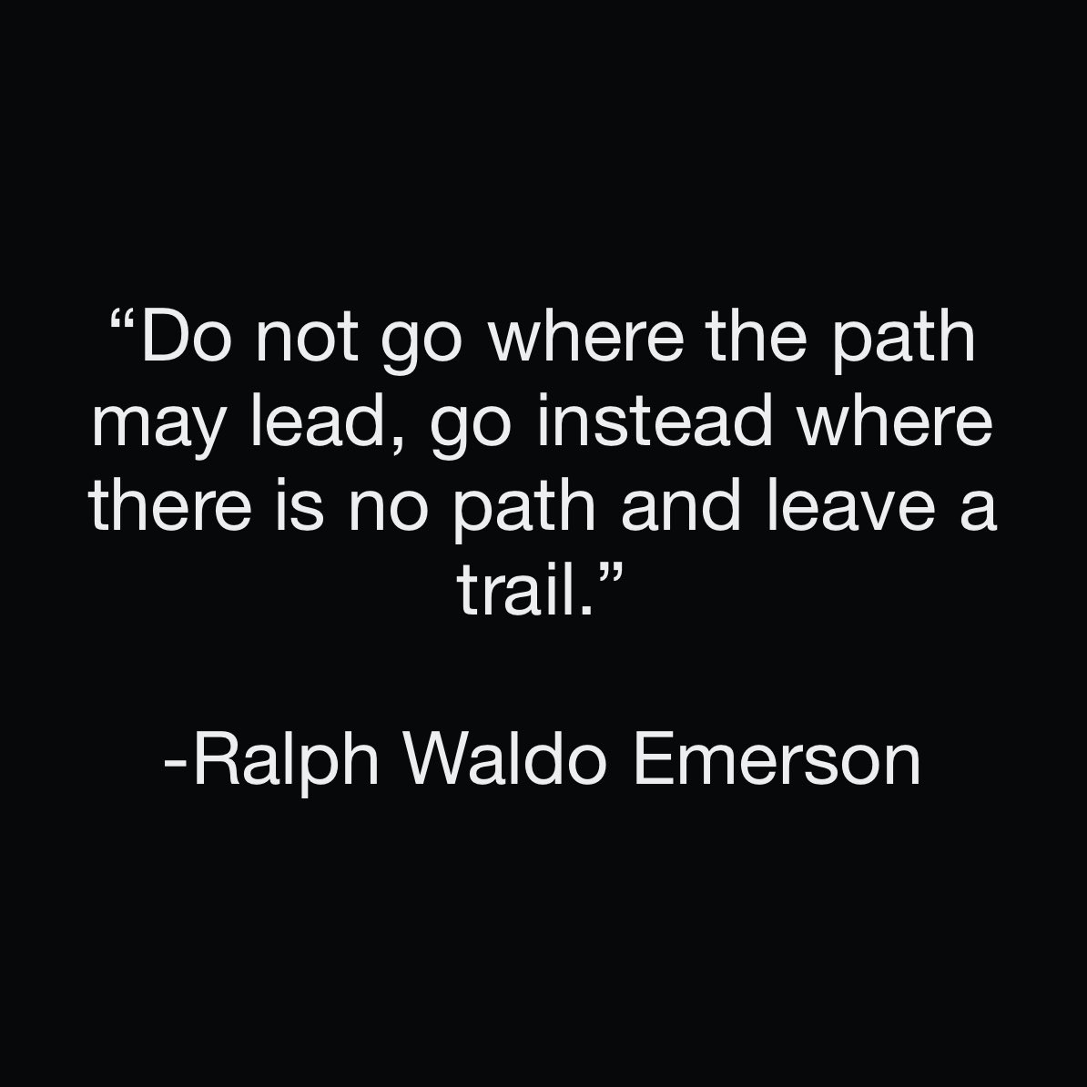 “Do not go where the path may lead, go instead where there is no path and leave a trail.” -Ralph Waldo Emerson