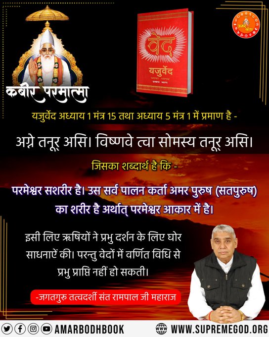 यजुर्वेद अध्याय 1 मंत्र 15 तथा अध्याय 5 मंत्र 1 में प्रमाण है— 
परमेश्वर सशरीर है। उस सर्व पालन कर्ता अमर पुरुष (सतपुरुष) का शरीर है अर्थात् परमेश्वर आकार में है।
#सत_भक्ति_संदेश #GodMorningSunday