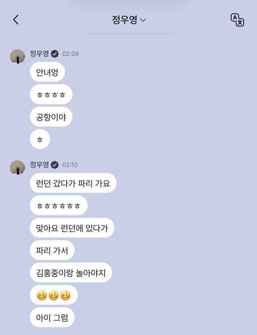 [💬] 230924 | POP CHAT
[#WOOYOUNG #우영]

🦊: Hi
🦊: ㅎㅎㅎㅎ
🦊: I’m at the airport 
🦊: I’ll go to London and then to Paris 
🦊: ㅎㅎㅎㅎㅎㅎ
🦊: Right, I’ll be in London and then
🦊: I’ll go to Paris
🦊: I'm going to play with Kim Hongjoong
🦊: 🥴🥴🥴
🦊: Oh, of course