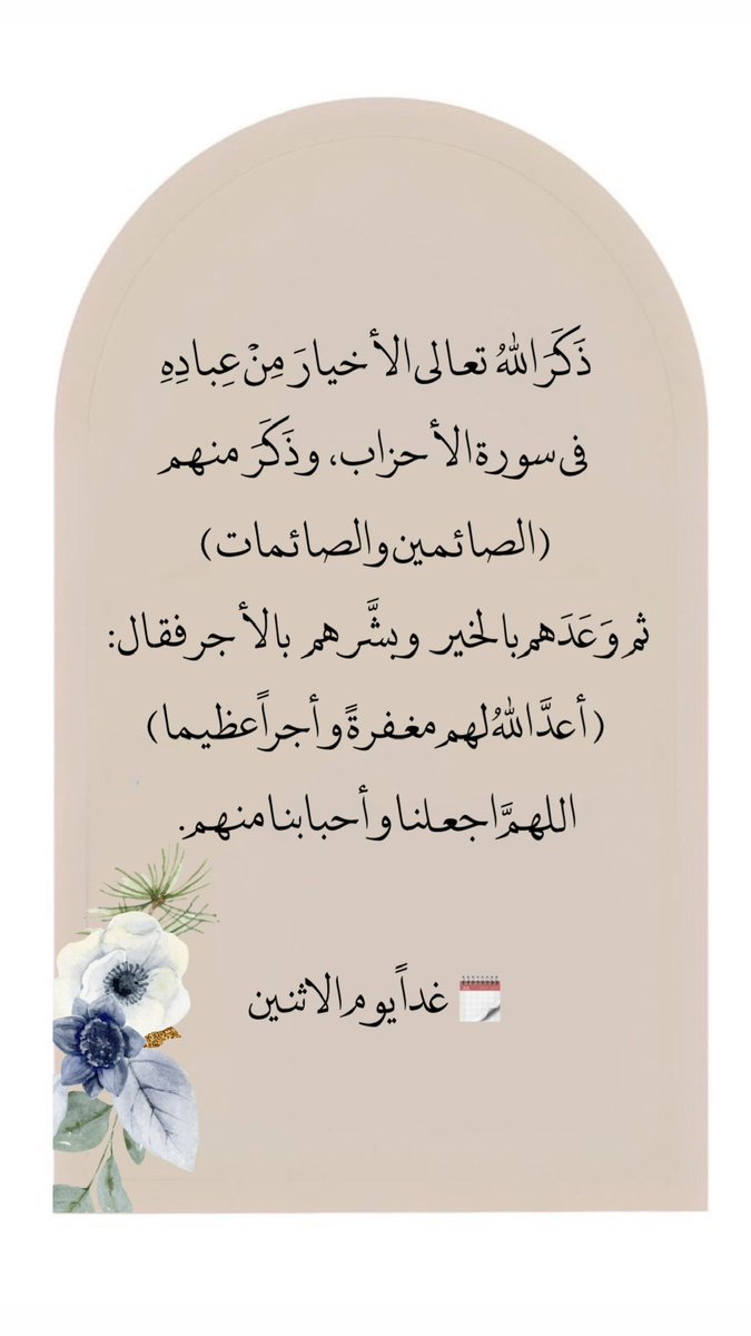 ذَكَرَ اللهُ تعالى الأخيارَ مِنْ عِبادِهِ في سورة الأحزاب، وذَكَرَ منهم ﴿الصائمين والصائمات﴾
ثم وَعَدَهم بالخير وبشَّرهم بالأجر فقال:
﴿أعدَّ اللهُ لهم مغفرةً وأجراً عظيما﴾
اللهمَّ اجعلنا وأحبابنا منهم.

🗓  غداً يوم الاثنين..