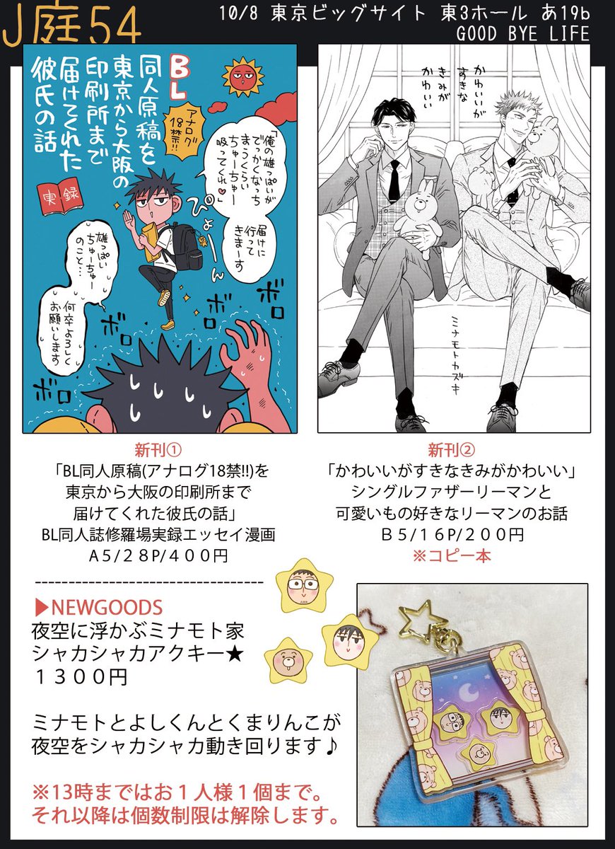【10/8 #J庭54 お品書き】
あ19b 《GOODBYELIFE》

新作は…
・『BL同人原稿(アナログ18禁!!)を東京から大阪の印刷所まで届けてくれた彼氏の話』
・『かわいいがすきなきみがかわいい』
・ミナモト家シャカシャカアクキー
の3種になります🌟

ノベルティもあるのでよろしくお願いします〜!🐻💫 