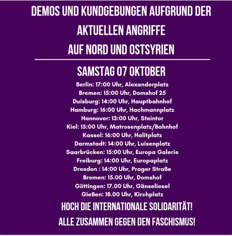 Hier ein aktualisierter Überblick über die deutschlandweiten Demonstrationen und Kundgebungen heute.

Lasst uns lautstark gegen den Angriffskrieg der Türkei auf die Straße! #JinJiyanAzadi - Hoch die internationale Solidarität!
#DefendRojava #WomenDefendRojava