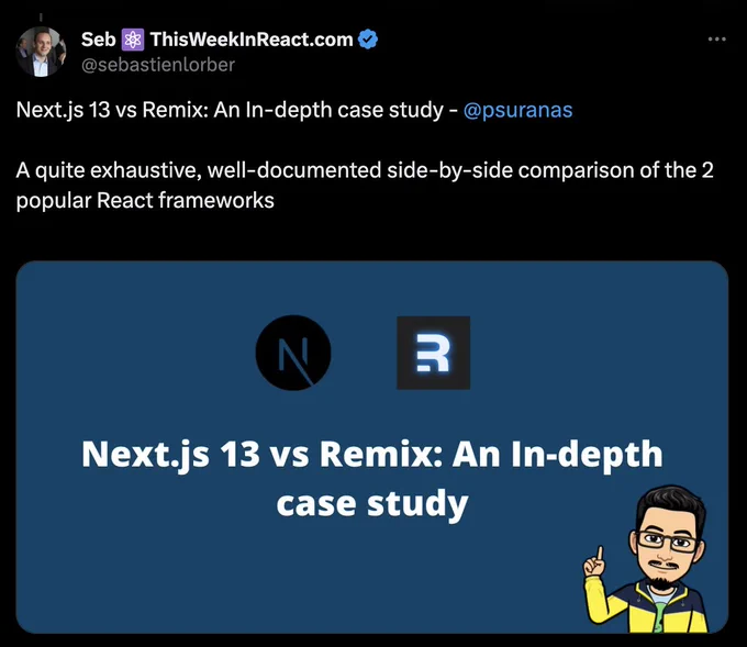 Screenshot of Sebastian's Tweet for This Week In React Issue #161, that says:

Next.js 13 vs Remix: An In-depth case study - 
@psuranas
 
A quite exhaustive, well-documented side-by-side comparison of the 2 popular React frameworks