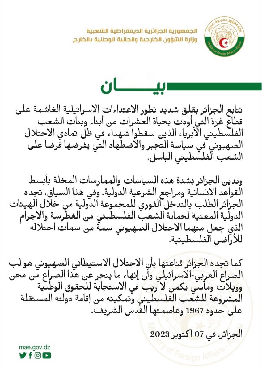 CerfiaFR's tweet photo. 🚨🇩🇿🇵🇸🇮🇱 FLASH | Voici le communiqué officiel du ministère des Affaires étrangères de l'#Algérie concernant la situation actuelle entre #Israël et la #Palestine : 

👉 L'Algérie suit avec une grande préoccupation l'évolution des attaques brutales israéliennes contre la bande de Gaza, qui ont coûté la vie à des dizaines de fils et filles innocents du peuple palestinien tombés en martyrs face à la persistance de l'occupation sioniste dans la politique d'oppression et de persécution qu'il impose au courageux peuple palestinien.

👉 L'Algérie condamne fermement ces politiques et pratiques qui violent les règles humanitaires les plus élémentaires et les références à la légitimité internationale.

👉 Dans ce contexte, l'Algérie renouvelle son exigence d'une intervention immédiate de la communauté internationale à travers les instances internationales compétentes pour protéger le peuple palestinien de l'arrogance et du crime dont l'occupation sioniste a fait une caractéristique de son occupation des territoires palestiniens.

👉 L'Algérie renouvelle également sa conviction que l'occupation des colonies sionistes est au cœur du conflit israélo-arabe et que mettre fin aux malheurs, aux fléaux et aux tragédies résultant de ce conflit réside sans aucun doute dans la satisfaction des droits nationaux légitimes du peuple palestinien et dans sa capacité à établir leur État indépendant sur les frontières de 1967 avec Al-Quds Al-Sharif comme capitale.