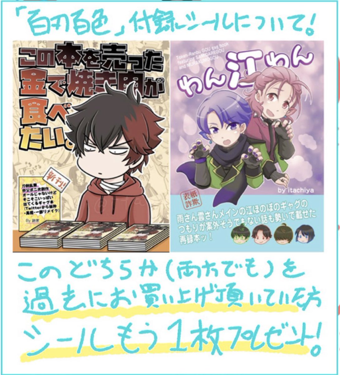 新刊【百刃百色】 表紙・本文フルカラー 本文50ページ ¥700 Web公開したとうらぶ二次創作の、闇鍋のような再録本。 全年齢向け、エロ無し、シリアス展開無し、イラストあり漫画あり。 付録シールが漏れなく1枚付いてくる! 再再録の分の本をお持ちの方にはシールもう一枚差し上げます!