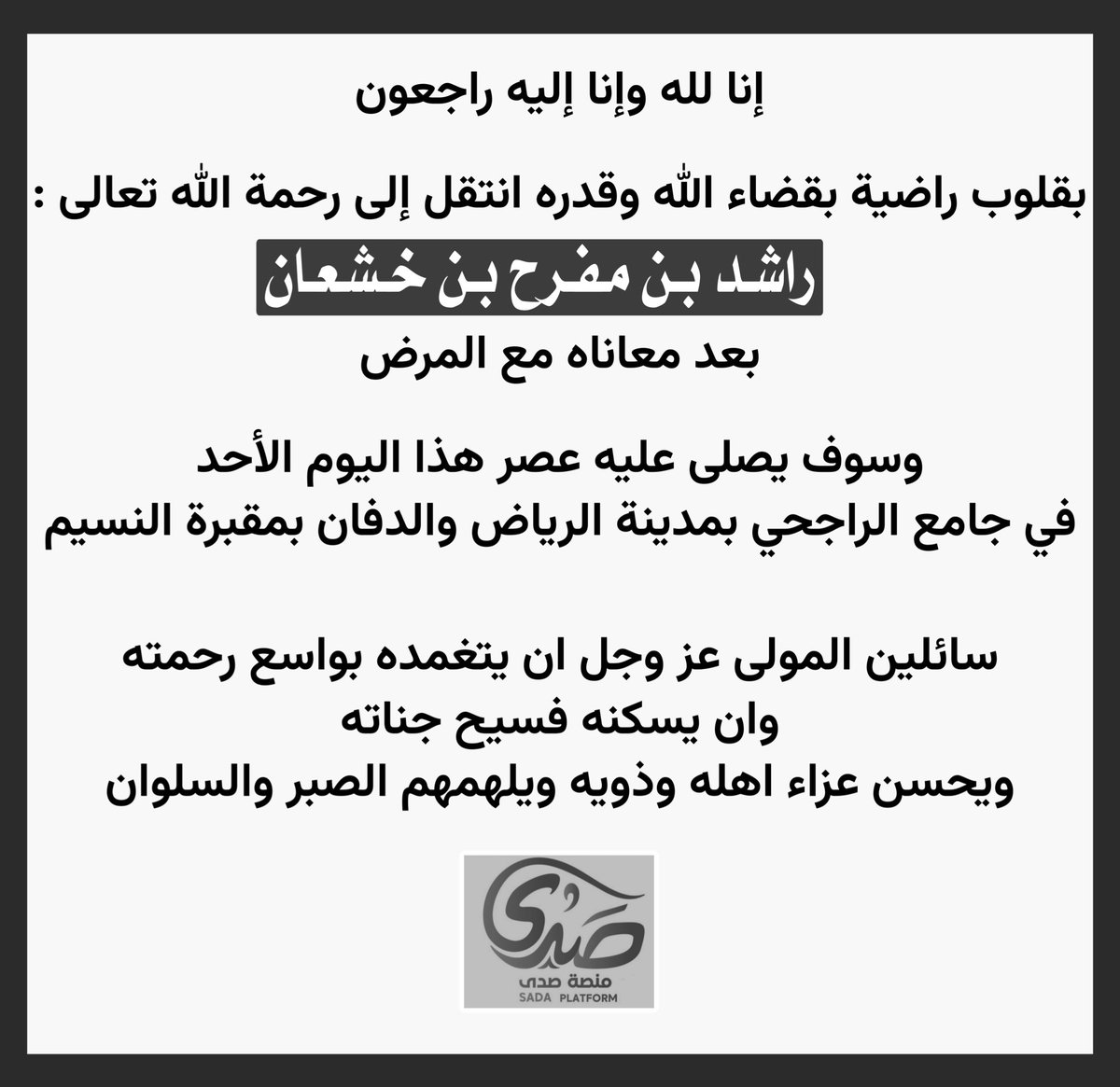 *إنا لله وإنا إليه راجعون *

انتقل الى رحمة الله تعالى :
راشد بن مفرح #بن_خشعان #ال_علي #السبيعي
<a href="/moltga_alfaisl/">ملتقى آل فيصل</a> 
وستقام صلاة الجنازة بإذن الله اليوم #الأحد
بعد صلاة العصر في جامع #الراجحي ..
• يتقدم فريق #منصة_صدى #الإعلامية بصادق التعازي والمواساة لذوي الفقيد سائلين الله العلي