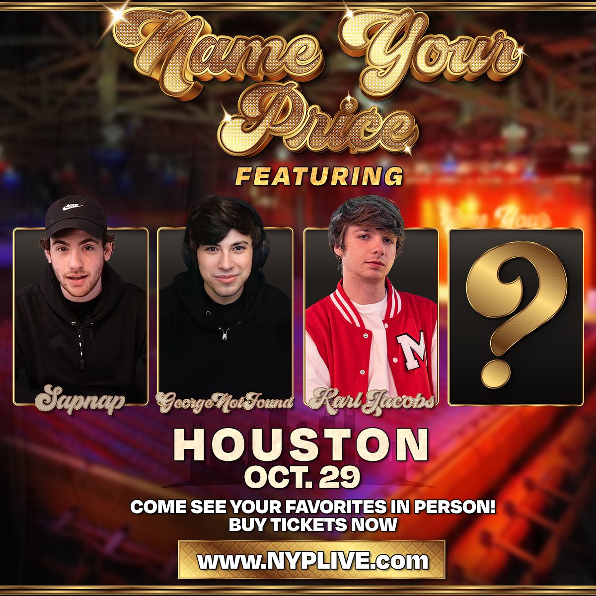 NAME YOUR PRICE LIVE FROM HOUSTON, TEXAS OCTOBER 29 @GeorgeNotFound @sapnap @KarlJacobs_ AND 1 MYSTERY GUEST COME SEE US IN PERSON GET TICKETS HERE- bit.ly/HoustonNYP