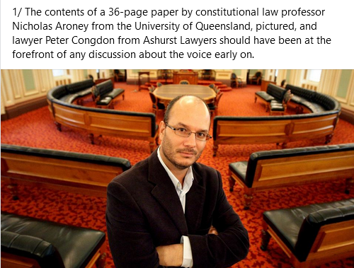 OcarinaJones's tweet photo. Indigenous voice to parliament: The legal analysis the Yes camp won’t want you to read
Janet Albrechtsen The Australian October 7, 2023 

*********Brilliant article*********

When will Yes moralisers learn how to win an argument fairly? Members of the Yes camp have spent months deriding the No slogan of “If you don’t know, vote No” as the domain of morons. Or dickheads, as former TV celebrity Ray Martin bellowed at a Yes event in the Prime Minister’s electorate last week. The desperation is palpable and predictable.
“What that slogan is saying is if you’re a dinosaur or dickhead who can’t be bothered reading, then vote No,” he reportedly said in a speech praised by Anthony Albanese.
Get educated, read more, say these elites. Vote Yes, they insist.
Putting to one side, for just a moment, its substantive failings, the Yes camp has many structural flaws, too. One is the oversupply of people with oversized egos – especially people from politics, the media, business and universities too – who cannot fathom that lesser mortals might hold a different view.
Let’s not mince words. These Yes preachers do not want voters to understand this proposed change to the Constitution. They want voters to hear only what the Yes camp has deigned to tell them. Even now, with days until October 14, they are swamping Australians with vibey talk, emotional claims and outright lies. Apparently, voting Yes will feel as good as winning the America’s Cup did in October 1983.
It is one thing to unify around a yacht race. This is a proposal to embed in our founding document, the nation’s constitutional instruction manual, an Indigenous-only body with special rights that no other Australians will have.
The Yes camp is threatened by the slogan “If you don’t know, vote No” because it is the perfect fit for the profound flaws of the Yes campaign. It is a reminder of the serious questions not considered by the Yes side before its insistence that we vote Yes; it encapsulates the answers the PM and others have not given to our own questions.
Questions such as: How will the voice change disadvantage on the ground? Will the prominent Yes activists, those influential in Indigenous policies for decades, entrench the same failed polices? Why are we cementing inequality based on race in our Constitution? What will the High Court and especially activist judges do with this new chapter creating a collective right for one race? Why create a permanent body premised on separatism and victimhood – shouldn’t we aim to end these things?
What will this body mean for farmers and miners – people a world away from those who have put Yes signs on multimillion-dollar houses and draped Yes banners on their dogs? How will this new constitutional chapter affect our Federation? These last two questions deserve particular focus.
The Yes camp won’t want Australians reading what follows: a new, explosive analysis of what the voice means for our Federation, released this week by a leading constitutional professor and prominent lawyer.
The contents of this 36-page paper by constitutional law professor Nicholas Aroney from the University of Queensland and lawyer Peter Congdon from Ashurst Lawyers should have been at the forefront of any discussion about the voice early on. It should have been thrashed out at constitutional conventions, debated by the lawyers, including by those in the Constitutional Expert Group, and others who have added their two bob’s worth to the constitutional consequences of the proposal to insert a new chapter into the Constitution establishing the Indigenous-only voice.
Except there have been no constitutional conventions, no robust public debates for voters. And that was no accident. There have been only deliberate gatherings of like-minded people committed to a voice. And that fundamental flaw in the process has had lasting and dire consequences for the Yes side. By intentionally rejecting an honest and vigorous debate, by excluding lawyers who had different views, the Yes side settled on a radical model. In short, no one kicked the tyres of this model, let alone lifted the bonnet.
With a week to go until referendum day, Aroney and Congdon have revealed the legal equivalent of an improvised explosive device in the wording of the proposed amendment to the Constitution.
They argue, in careful detail, that the Albanese government’s proposed new chapter establishing a body called the voice could fundamentally alter the division of powers between the commonwealth and the states. This alteration to the Constitution could allow the commonwealth to expand its powers over areas currently the domain of state government responsibility.
This is nothing short of groundbreaking legal research. As Aroney and Congdon point out, this potential alteration to the balance of powers has not been the focus of the referendum debate or extrinsic materials, including the two official Yes and No cases. The authors are too polite to say this failure is extraordinary.
Aroney and Congdon make a compelling case that this proposed change to the Constitution will trigger “a readjustment to the popular foundations of the Australian federal system at the most fundamental level”.
That is a legal way of saying the voice will up-end the division of power between the commonwealth and the states. And where it lands is, at this stage, any one’s guess.
First, the proposed section 129 is a stand-alone new chapter. This, say the lawyers, “would accord the voice a structural prominence and constitutional status comparable to the parliament, the executive and the judicature”.
Second, the High Court is likely to lean to a broad interpretation of both section 129 (ii), the provision that vests power in the voice, and section 129(iii), the provision that vests power in the commonwealth.
Taking the commonwealth power first, the proposed section 129(iii) says “parliament shall, subject to this Constitution, have power to make laws with respect to matters relating to the Aboriginal and Torres Strait Islander Voice”.
Aroney and Congdon point out that, as drafted, this new power is not limited to making laws about the institutional aspects of the voice, its composition and functions. Neither does the proposed wording in section 129(iii) limit parliament to making laws arising from voice representations in areas enumerated in the commonwealth’s existing powers as set out in section 51 and section 52 of the Constitution.
The proposed wording of section 129(ii) – which gives the voice power to “make representations to the parliament and the executive government of the commonwealth on matters relating to Aboriginal and Torres Strait Islander peoples” – is equally broad.
As the authors say, “The proposed text does not require that the representations must be on matters specific to Indigenous peoples or general laws or measures that affect (them) differently.” It means the voice may make a representation about any matter that affects Indigenous peoples.
Also, nothing in the proposed section 129 (ii) limits the voice to making representations to areas over which the commonwealth has power in section 51 and 52. As Aroney and Congdon conclude, the wording of section 129 (ii) “is likely to encompass a very broad range of matters, including topics that are beyond the parliament’s existing legislative competence”.
Third, the introductory words to the new section 129 – “in recognition of Aboriginal and Torres Strait Islander People” – would make it more likely that the High Court would lean to a wider interpretation of the voice’s power in section 129(ii) and the commonwealth’s powers in 129 (iii).
And fourth, the explanatory memorandum to these changes says 129 (iii) would permit parliament to legislate “about the voice’s representations”. Add to that the fact the Albanese government attached the Uluru Statement from the Heart to the EM.
In simple words, the proposed new section 129 creates a broad new head of commonwealth power not explicitly limited by specific areas of commonwealth responsibility set out in section 51 or 52.
This changes our federation. Let’s take an example where this could lead. The Uluru statement says “proportionally, Indigenous people are the most incarcerated people on the planet”. If the voice makes representations to executive government or federal parliament to raise the criminal age of responsibility to reduce rates of Indigenous incarceration, does this new head of commonwealth power in the proposed section 129 give the commonwealth power to encroach in an area currently the responsibility of states? This, the authors say, is merely one example where the proposed new voice chapter would potentially alter the division of commonwealth and state powers, with more power being centralised at the federal level.
What if the voice suggests, and federal parliament one day agrees, to a higher age of criminal responsibility for Indigenous people only due the consequences of colonisation?
If the voice makes representations about land management issues affecting farmers and Indigenous people, could the commonwealth use this new head of power in section 129 to legislate a version of Western Australia’s cultural heritage laws? What about voice representations concerning health and education that are currently the domain of state? What other areas could be used to justify a commonwealth takeover once there are representations by the voice? As one lawyer raised with me this week, this could be the Woodside entanglement on steroids.
Aroney and Congdon do not, and cannot, tell us the outer limits of the new commonwealth powers as the High Court will determine those parameters, but they do say the proposed model that voters are being asked to vote on next Saturday “represents a material increase in the commonwealth’s existing powers”. They say “these are matters that should be considered as the Australian people exercise their responsibility to determine whether to approve the proposed amendment”.
Did the Albanese government consider these issues? Is this potential federal power grab in the wording of section 129 deliberate? Or down to sloppy drafting?
Did any of the esteemed lawyers on the Constitutional Expert Group advising the Albanese government and the Referendum Working Group explore the implications of the broad wording on federal and state powers? Did premiers get advice about this potential centralisation of powers before they said Yes to the voice?
Further obvious points emerge from this explosive legal work. First, there is an excruciating level of uncertainty surrounding the consequences of this proposed change to the Constitution. Second, the seductive nature of power means it is inevitable that a federal government will try to amass more power. Third, the High Court will become heavily involved in this question.
And finally, in a healthy democracy where government respects voters, these serious legal questions should have been explored and explained months ago, indeed years ago, by a series of constitutional conventions, and more recently by the Albanese government before a proposal was put to the people.
It beggars belief that anyone, let alone respectable lawyers or a prime minister, would assert this is a modest change. And fancy calling Australians “dickheads” for not fully understanding this proposal.
This unexploded Pandora’s box of potentially permanent changes to our federation explains why Yes supporters such as Martin resort to insults when confronted with the slogan “If you don’t know, vote No”.