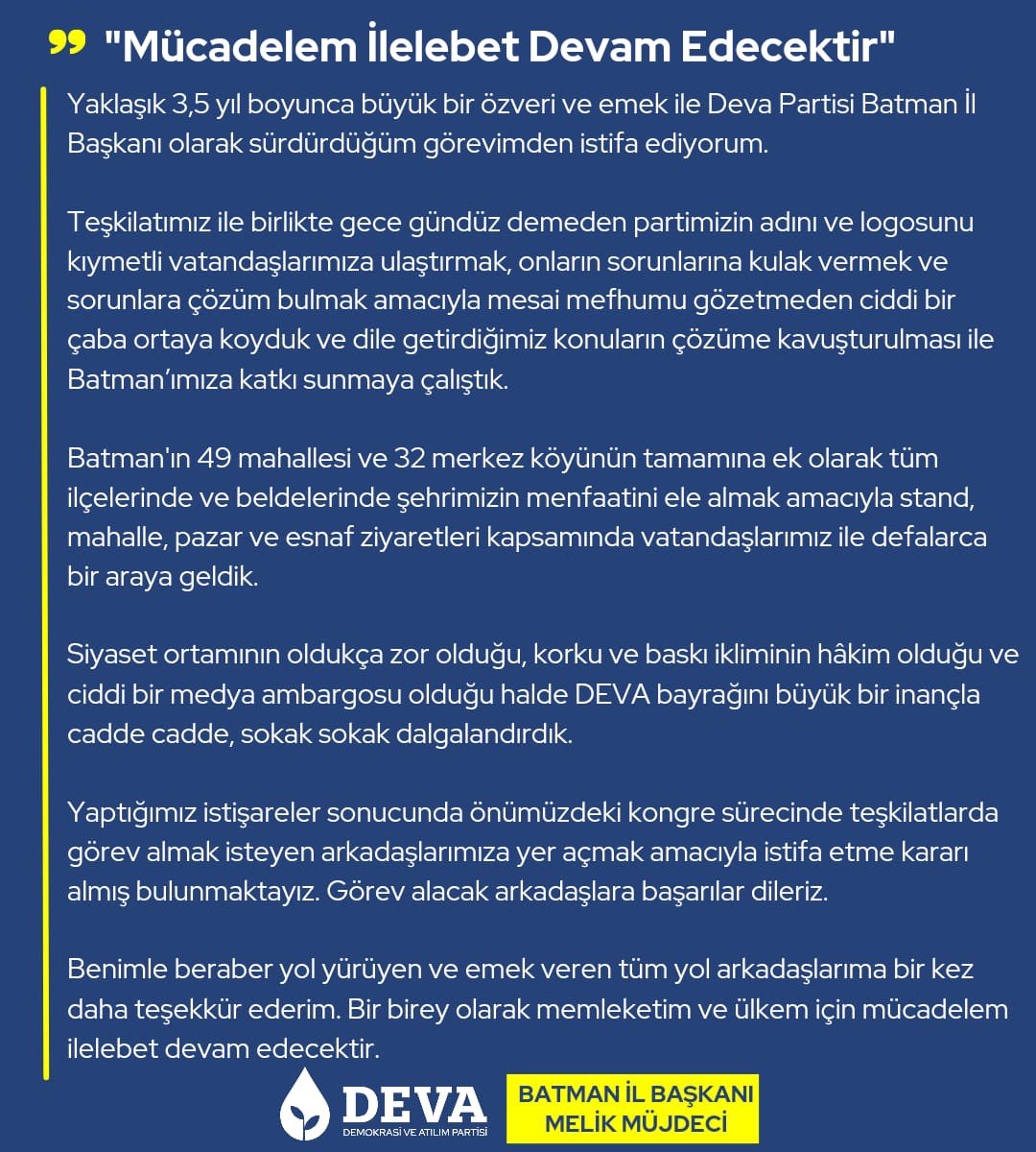 mujdeci_melik's tweet photo. Yaklaşık 3,5 yıl boyunca büyük bir özveri ve emek ile Deva Partisi Batman İl Başkanı olarak sürdürdüğüm görevimden istifa ediyorum. 

Benimle beraber yol yürüyen ve emek veren tüm yol arkadaşlarıma bir kez daha teşekkür ederim. Bir birey olarak memleketim ve ülkem için mücadelem ilelebet devam edecektir.