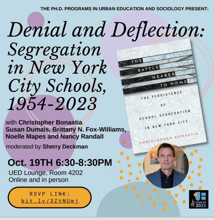 *Book Talk* Denial and Deflection: Segregation in New York City Schools, 1954-2023 You are invited to a book talk with Chris Bonastia, Susan Dumais, Brittany N. Fox-Williams, Noelle Mapes, and Nancy Randall. IN PERSON and ONLINE October 19th Urban Ed Lounge, Room 4202 6:30-8:30pm