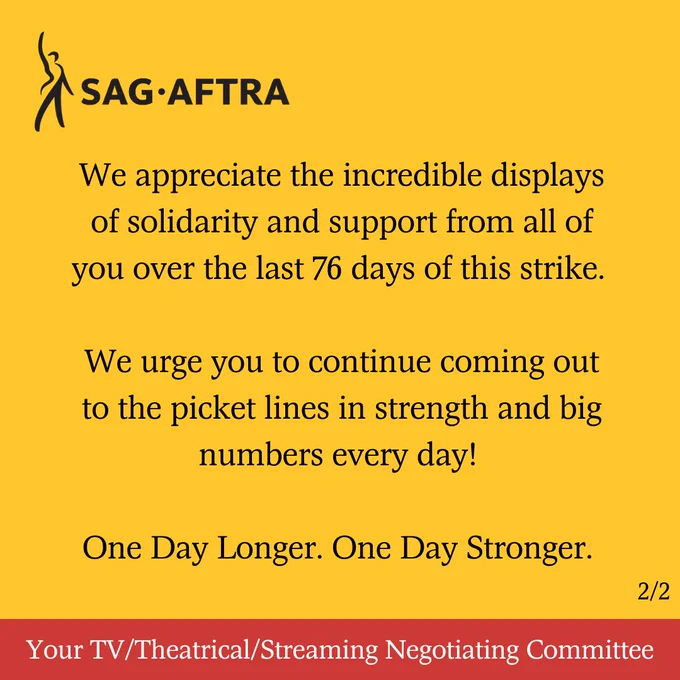 We appreciate the incredible displays of solidarity and support from all of you over the last 76 days of this strike. 

We urge you to continue coming out to the picket lines in strength and big numbers every day! 

One Day Longer. One Day Stronger. 

Your TV/Theatrical/Streaming Negotiating Committee

2/2