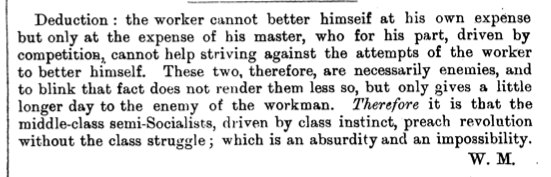 "Therefore it is that the middle-class semi-Socialists, driving by class instinct, preach revolution without the class struggle; which is an absurdity and an impossibility."
William Morris on the Fabians and others like them.
Commonweal 5.194 (28 Sept, 1889)