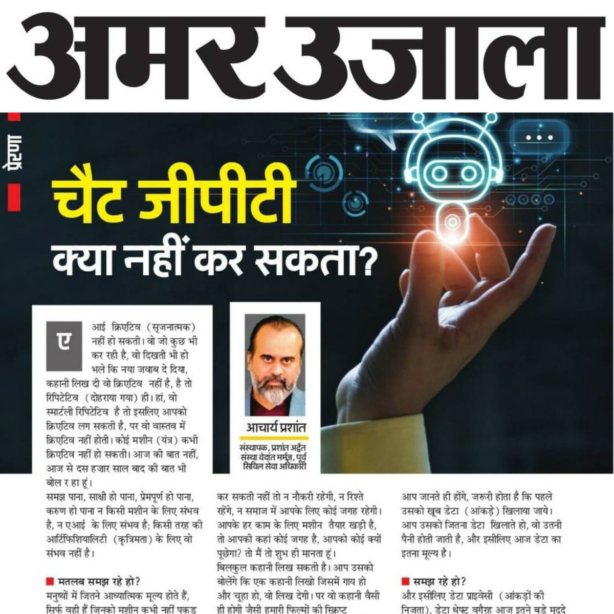 Advait_Prashant's tweet photo. "चैट जीपीटी" पर आचार्य प्रशांत का लेख, अमर उजाला में!

ए.आई क्रिएटिव (सृजनात्मक ) नहीं हो सकती। वो जो कुछ भी कर रही है, वो दिखती भी हो भले कि नया जवाब दे दिया, कहानी लिख दी वो क्रिएटिव नहीं है, है तो रिपिटेटिव (दोहराया गया) ही हां, वो स्मार्टली रिपिटेटिव है तो इसलिए आपको क्रिएटिव लग सकती है, पर वो वास्तव में क्रिएटिव नहीं होती।

और मनुष्यों में जितने आध्यात्मिक मूल्य होते हैं, सिर्फ़ वही हैं जिनको मशीन कभी नहीं पकड़ सकती।