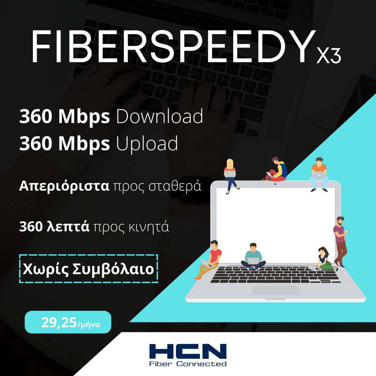 Γιατί με την HCN ξεχνάς τι θα πει αργό ίντερνετ! 🚀

Το 𝗙𝗶𝗯𝗲𝗿𝗦𝗽𝗲𝗲𝗱𝘆𝗫𝟯 σου προσφέρει 𝟯𝟲𝟬 𝗠𝗯𝗽𝘀 Download / 𝟯𝟲𝟬 𝗠𝗯𝗽𝘀 Upload + απεριόριστα προς σταθερά και 𝟯𝟲𝟬 λεπτά για κινητά με μόλις 29,25€ τον μήνα!

Χωρίς συμβόλαια και δεσμεύσεις!

#HCN #ιντερνετ