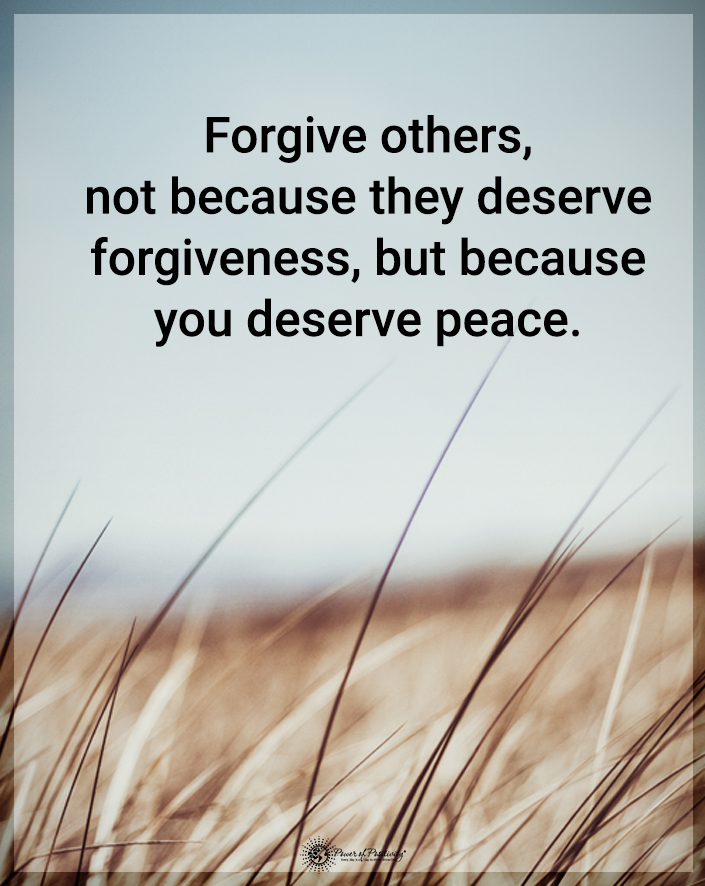 “Forgive others, not because they deserve it, but because you deserve peace.”