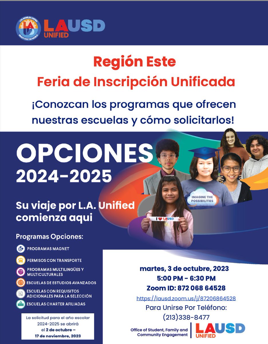 ¡Descubra un mundo de posibilidades educativas en la Feria de Inscripción Unificada de la Región Este! Explore varios programas escolares y detalles de la solicitud. 
Martes, 3 de octubre de 2023 17:00 - 18:30
ID de Zoom: lausd.zoom.us/j/87206864528
Unase por teléfono: (213) 338-8477