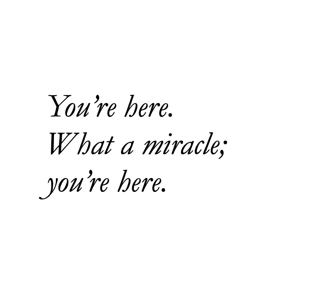 You’re here. 
What a miracle; 
you’re here.