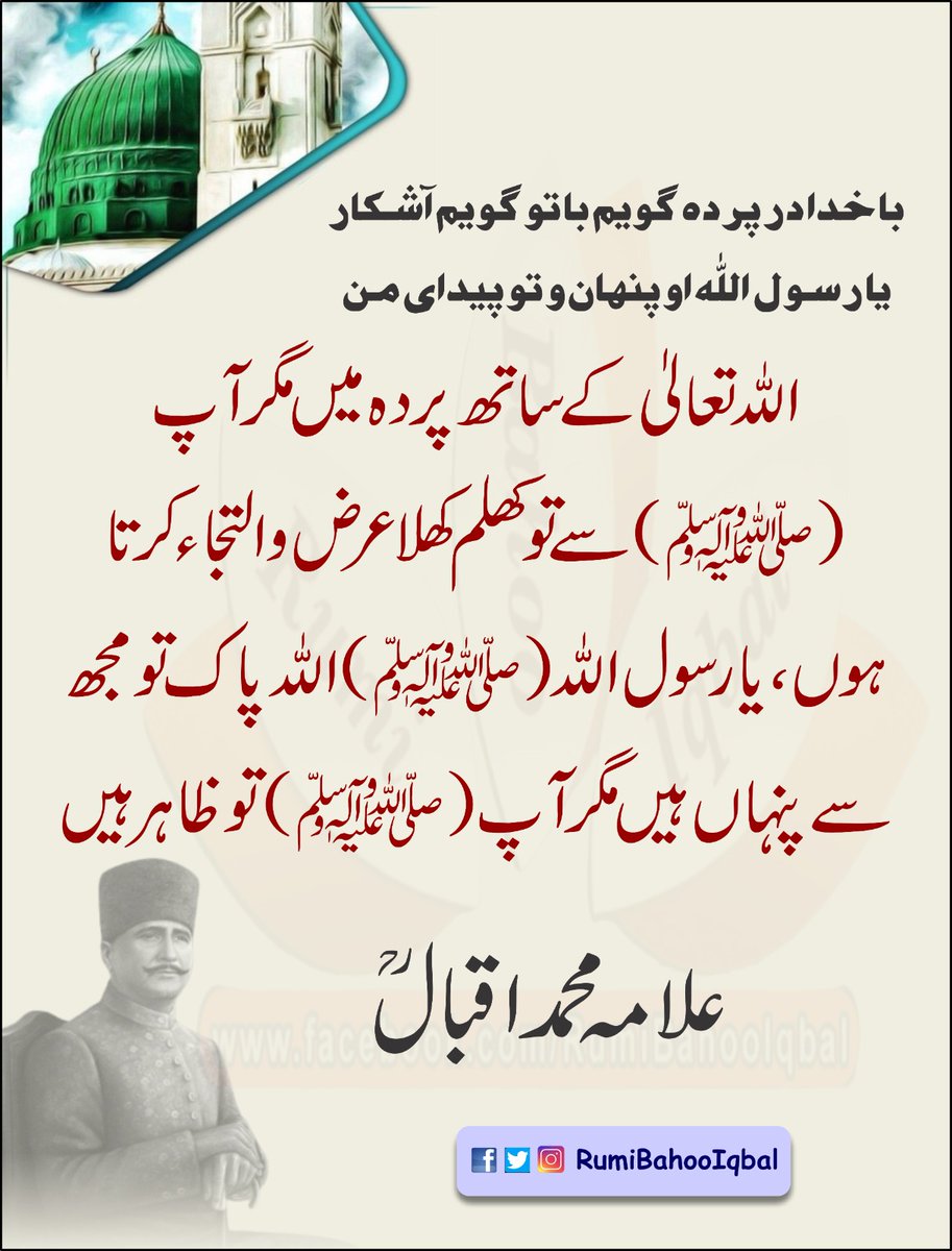 با خدا در پردہ گویم با تو گویم آشکار
یا رسول ﷲ او پنھان و تو پیدای من

اللّٰہ تعالیٰ کے ساتھ پردہ میں مگر آپﷺ سے تو کھلم کھلا عرض و التجاء کرتا ہوں۔
یا رسول اللّٰہﷺ اللّٰہ پاک تو مجھ سے پنہاں ہیں مگر آپﷺ تو ظاہر ہیں.

علامہ محمد اقبالؒ

#RumiBahooIqbal #AllamaIqbal