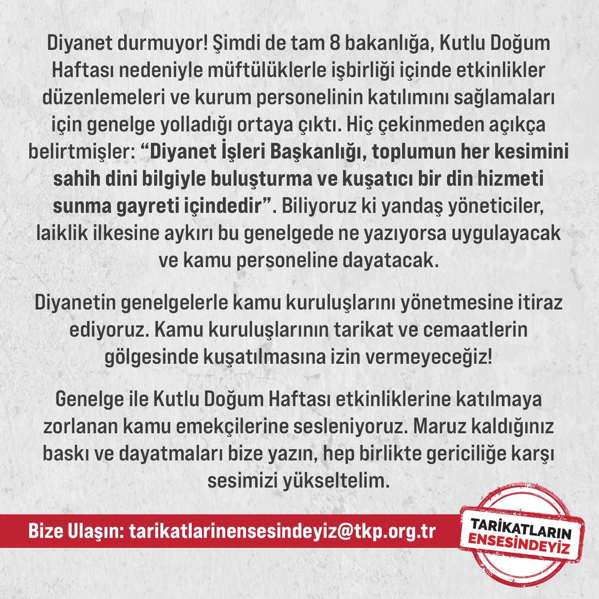 tkpninsesi's tweet photo. 📢Genelge ile Kutlu Doğum Haftası etkinliklerine katılmaya zorlanan kamu emekçilerine sesleniyoruz #TarikatlarınEnsesindeyiz 

Maruz kaldığınız baskı ve dayatmaları bize yazın, hep birlikte gericiliğe karşı sesimizi yükseltelim ➡️ tarikatlarinensesindeyiz@tkp.org.tr https://t.co/x8X3aVXtAJ
