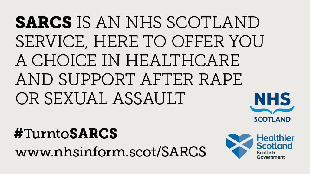 A dedicated national NHS sexual assault service (SARCS) is available to offer you a choice in healthcare and support after rape or sexual assault: nhsinform.scot/sarcs The healthcare staff are there to help provide any medical, emotional or practical support you might need.