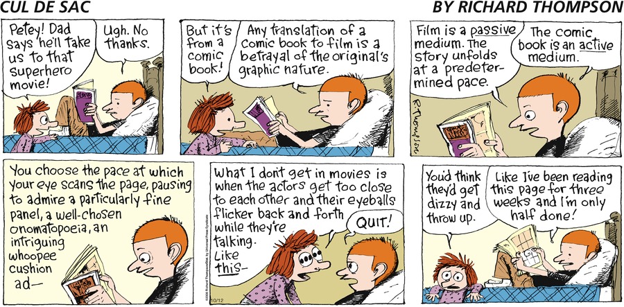 I wish Cul De Sac became as big as Calvin and Hobbes and Peanuts was, bec it's a really well written, funny and all around great comic strip. Love Richard Thompson' s cartooning, too! It's so fun and charming. Even Bill Watterson is a fan of the strip! 