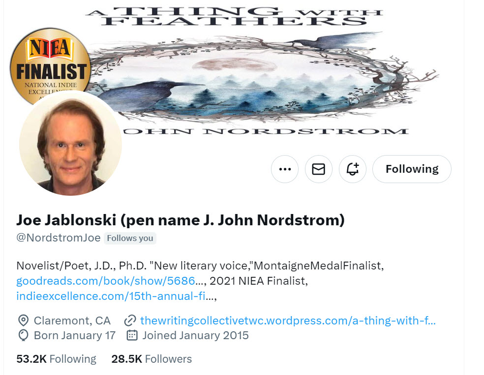 ❤️ ✍️📚 Thanks for support, Joe Jablonski (pen name J. John Nordstrom) @NordstromJoe Novelist/Poet, J.D., Ph.D. 'New literary voice,'MontaigneMedalFinalist, goodreads.com/book/show/5686…, 2021 NIEA Finalist, indieexcellence.com/15th-annual-fi…, Claremont, CA thewritingcollectivetwc.wordpress.com/a-thing-with-f…
