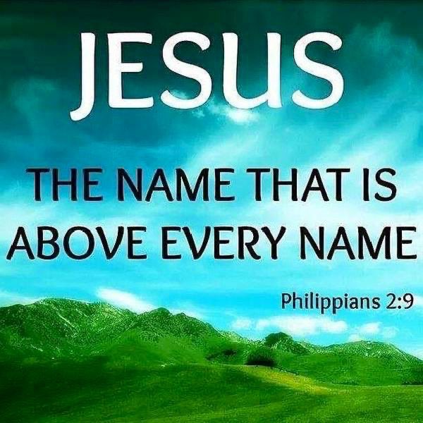 BECAUSE JESUS NAME IS ABOVE ALL NAMES; DO ALL THINGS IN THE MIGHTY NAME OF THE LORD JESUS CHRIST EVERY DAY. Reference:( Philippians 2:9)