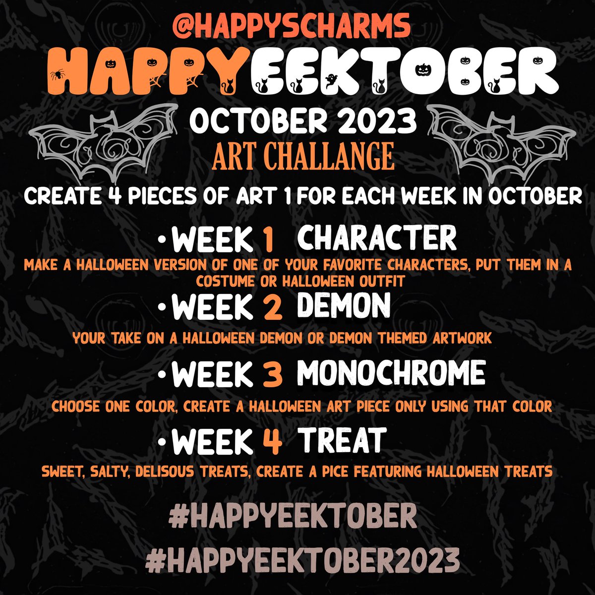 It’s time for HAPPYEEKTOBER 2023!
Create 4 pieces of art one for each week in October 🎃 
•WEEK 1 CHARACTER
• WEEK 2 DEMON
•WEEK 3 MONOCHROME
•WEEK 4 TREAT
If you participate use the tags:
#HAPPYEEKTOBER
#HAPPYEEKTOBER2023
And tag <a href="/HappysCharms/">Happys Charms</a> so I can see art 👻.